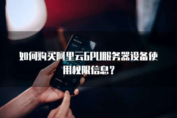 如何购买阿里云GPU服务器设备使用权限信息?