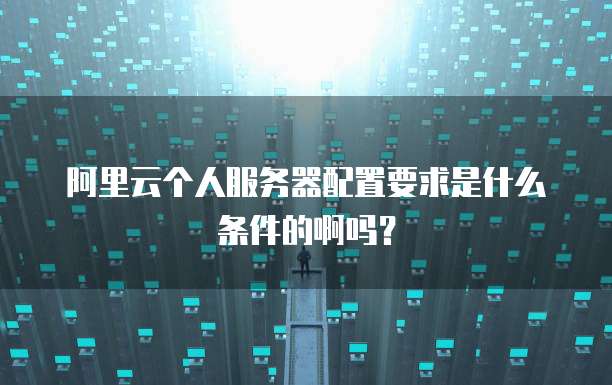 阿里云个人服务器配置要求是什么条件的啊吗?