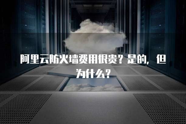 阿里云防火墙费用很贵?是的,但为什么?