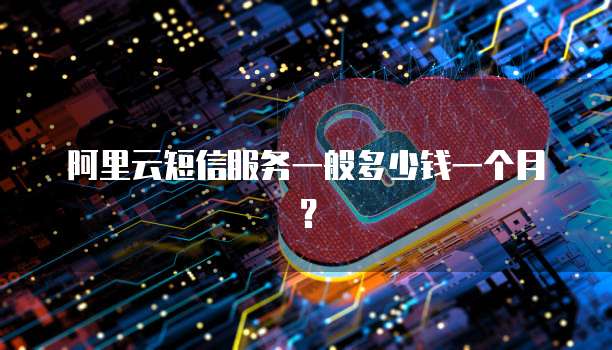 阿里云短信服务一般多少钱一个月?