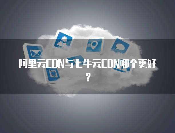 阿里云CDN与七牛云CDN哪个更好?