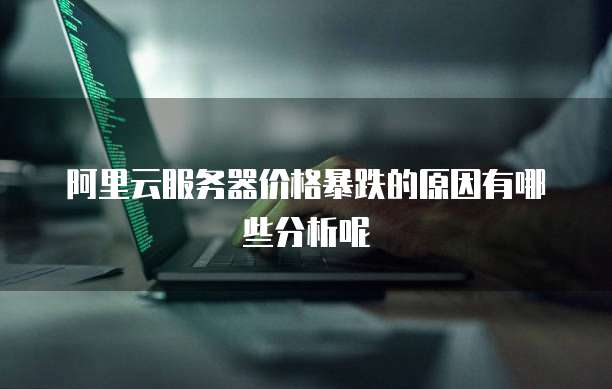 阿里云服务器价格暴跌的原因有哪些分析呢