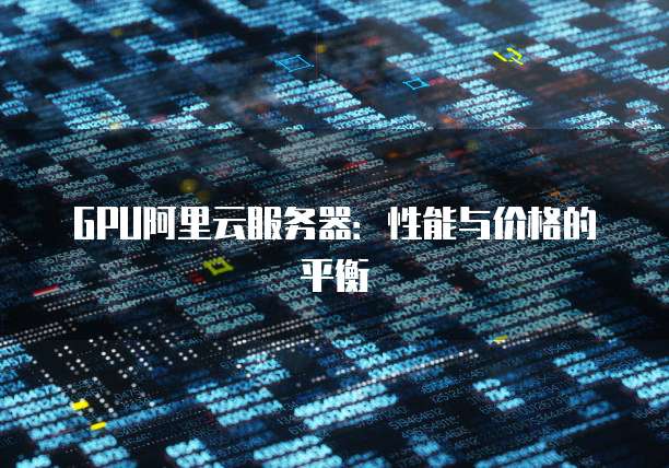 GPU阿里云服务器:性能与价格的平衡
