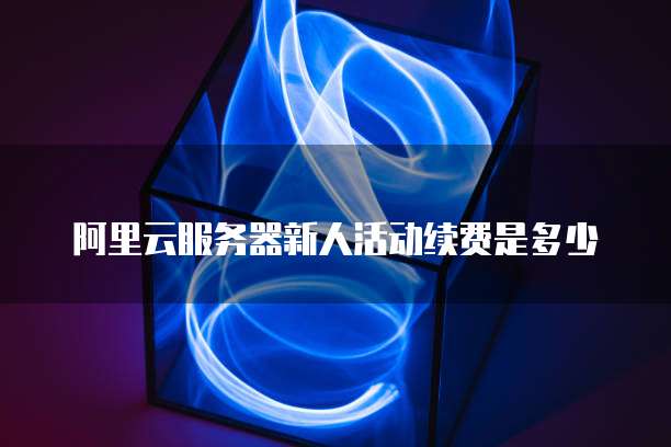 阿里云服务器新人活动续费是多少