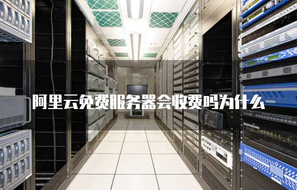 阿里云免费服务器会收费吗为什么