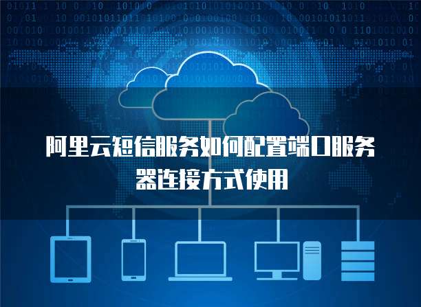 阿里云短信服务如何配置端口服务器连接方式使用