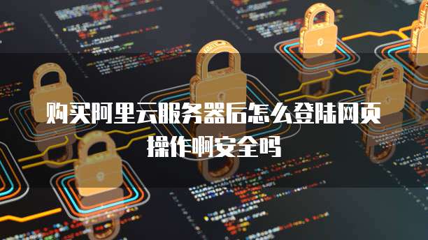 购买阿里云服务器后怎么登陆网页操作啊安全吗