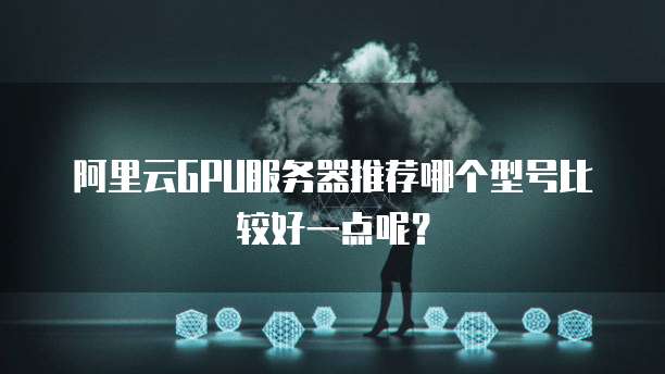 阿里云GPU服务器推荐哪个型号比较好一点呢?