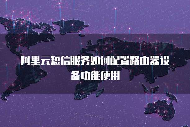 阿里云短信服务如何配置路由器设备功能使用