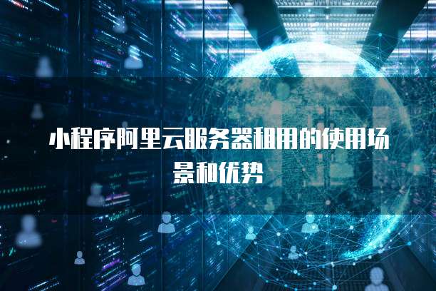 小程序阿里云服务器租用的使用场景和优势