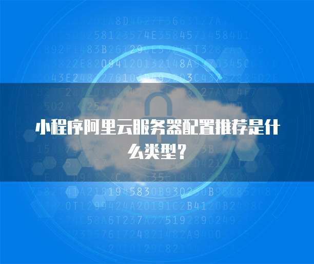 小程序阿里云服务器配置推荐是什么类型?
