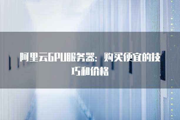 阿里云GPU服务器:购买便宜的技巧和价格