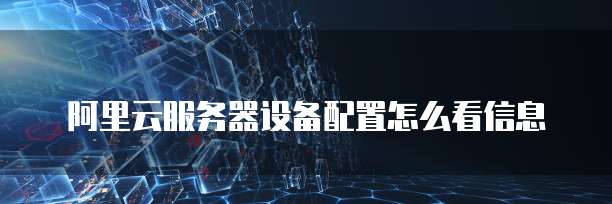 阿里云服务器设备配置怎么看信息