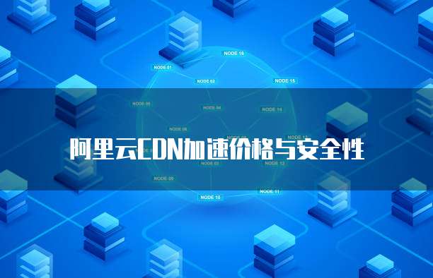 阿里云CDN加速价格与安全性