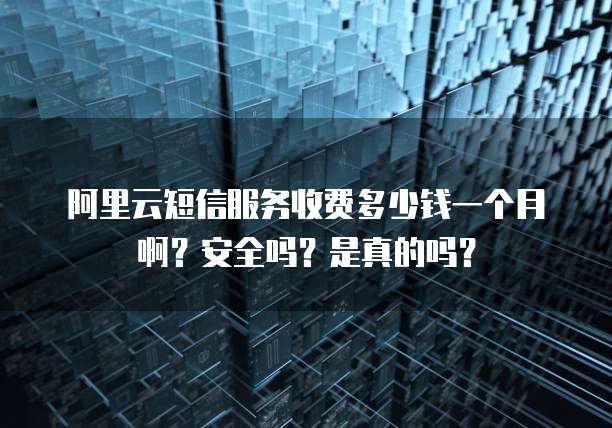 阿里云短信服务收费多少钱一个月啊?安全吗?是真的吗?