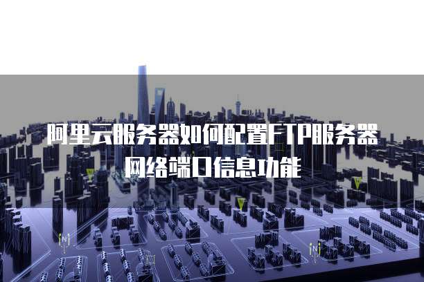 阿里云服务器如何配置FTP服务器网络端口信息功能
