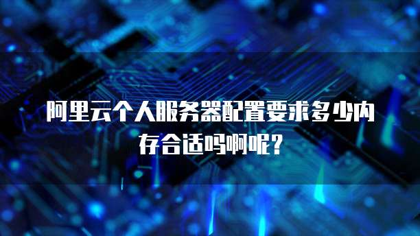 阿里云个人服务器配置要求多少内存合适吗啊呢?