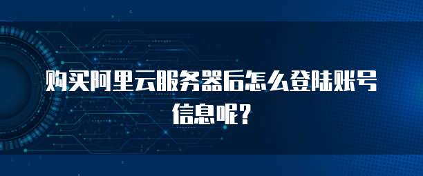 购买阿里云服务器后怎么登陆账号信息呢?