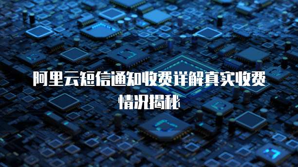 阿里云短信通知收费详解真实收费情况揭秘