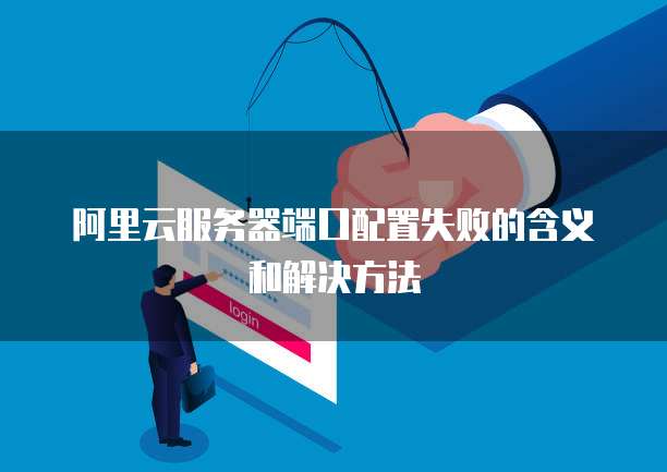 阿里云服务器端口配置失败的含义和解决方法