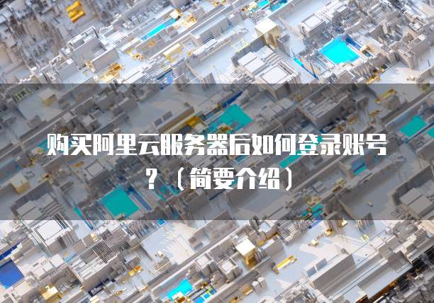 购买阿里云服务器后如何登录账号?(简要介绍)