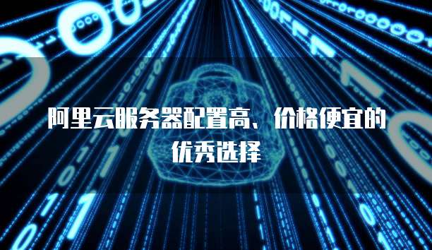 阿里云服务器配置高、价格便宜的优秀选择