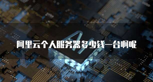 阿里云个人服务器多少钱一台啊呢
