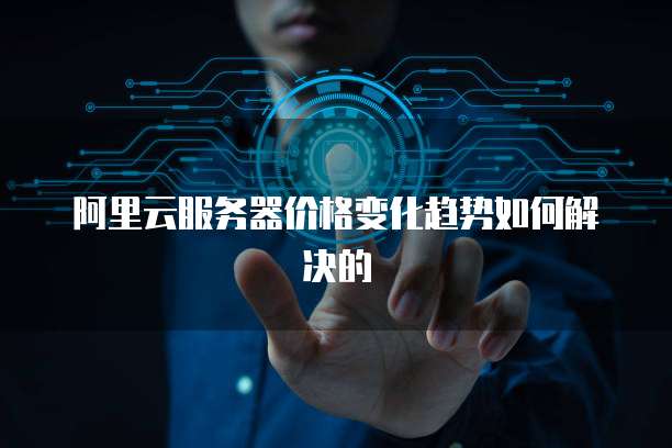 阿里云服务器价格变化趋势如何解决的