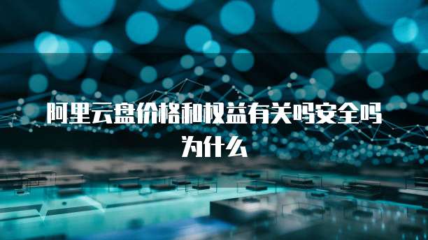 阿里云盘价格和权益有关吗安全吗为什么
