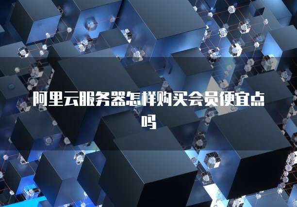 阿里云服务器怎样购买会员便宜点吗