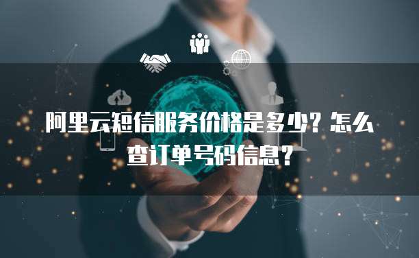 阿里云短信服务价格是多少?怎么查订单号码信息?