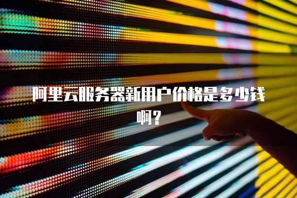 阿里云服务器新用户价格是多少钱啊?