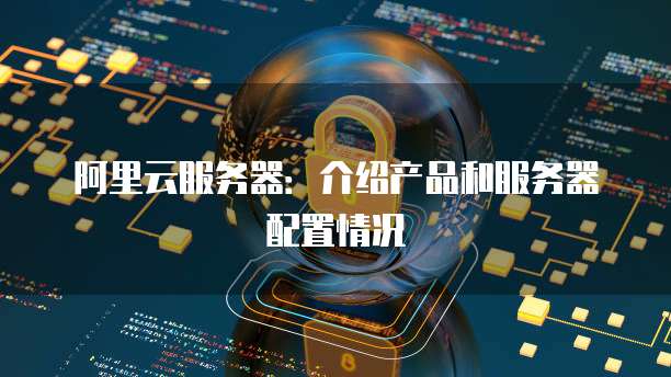 阿里云服务器:介绍产品和服务器配置情况