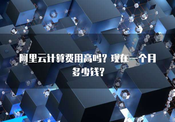 阿里云计算费用高吗?现在一个月多少钱?