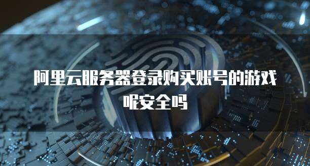 阿里云服务器登录购买账号的游戏呢安全吗