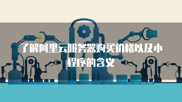 了解阿里云服务器购买价格以及小程序的含义