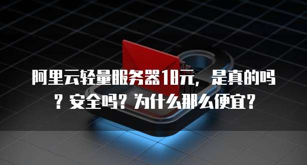 阿里云轻量服务器18元,是真的吗?安全吗?为什么那么便宜?