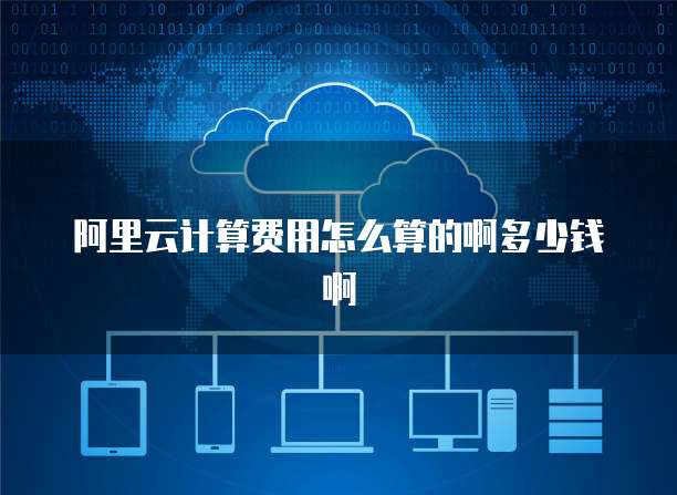 阿里云计算费用怎么算的啊多少钱啊