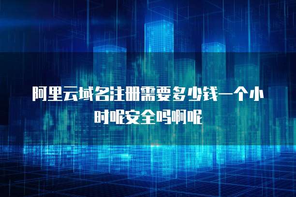 阿里云域名注册需要多少钱一个小时呢安全吗啊呢
