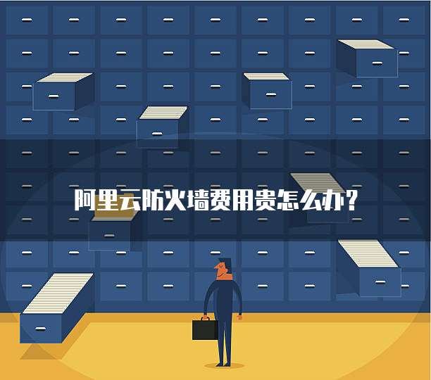 阿里云防火墙费用贵怎么办?