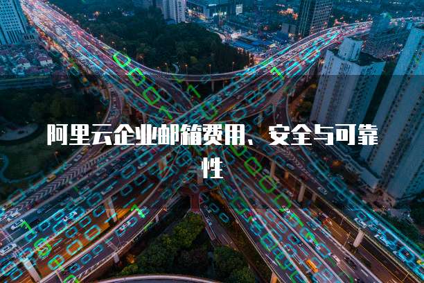 阿里云企业邮箱费用、安全与可靠性
