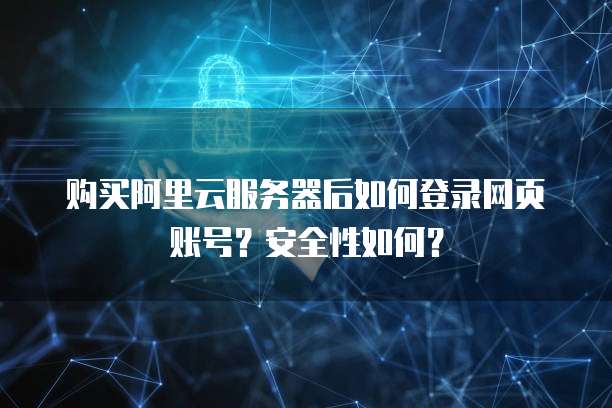 购买阿里云服务器后如何登录网页账号?安全性如何?
