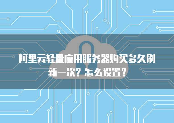 阿里云轻量应用服务器购买多久刷新一次?怎么设置?