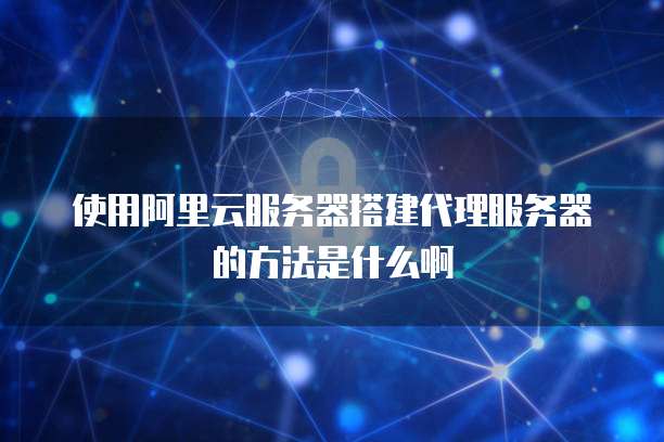 使用阿里云服务器搭建代理服务器的方法是什么啊