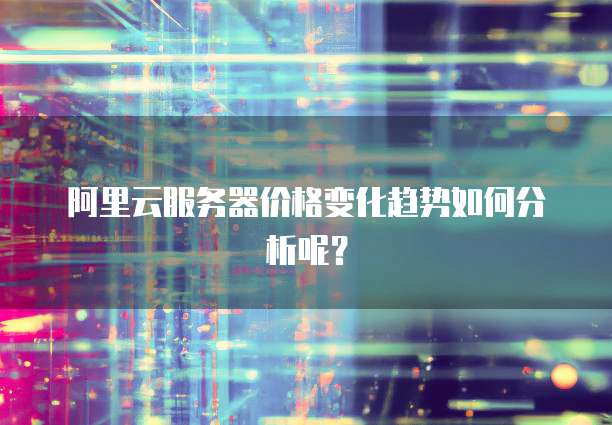 阿里云服务器价格变化趋势如何分析呢？