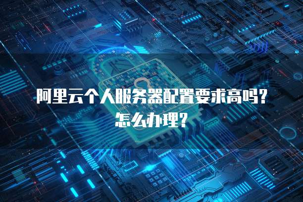 阿里云个人服务器配置要求高吗?怎么办理?