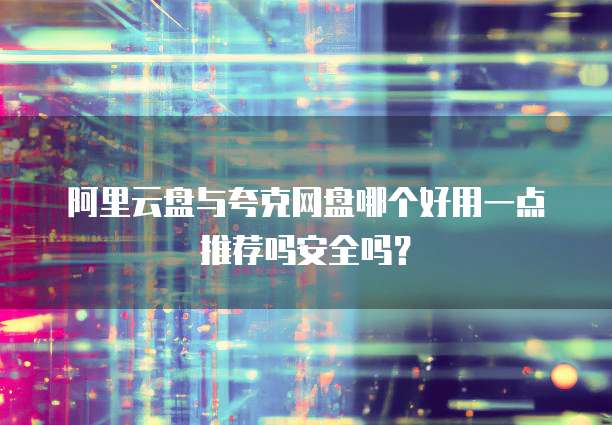 阿里云盘与夸克网盘哪个好用一点推荐吗安全吗?