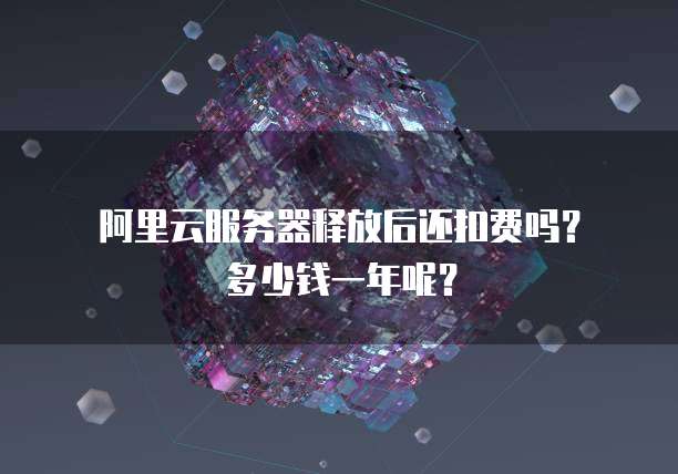  阿里云服务器释放后还扣费吗？多少钱一年呢？