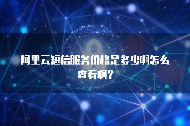 阿里云短信服务价格是多少啊怎么查看啊?