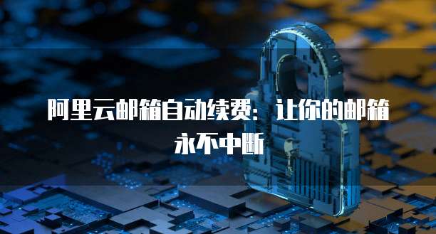 阿里云邮箱自动续费:让你的邮箱永不中断